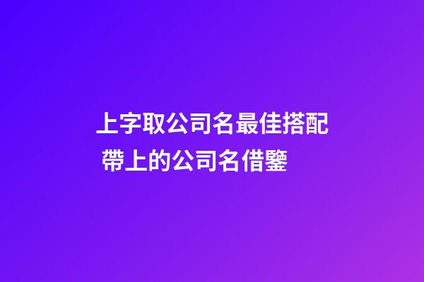 上字取公司名最佳搭配 帶上的公司名借鑒-第1張-公司起名-玄機派
